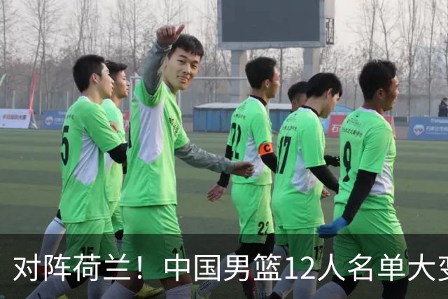 对阵荷兰！中国男篮12人名单大变化，五人被替换，胡金秋也不打